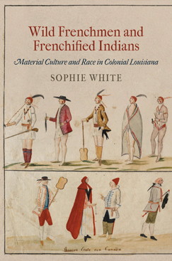 Sophie White, Wild Frenchmen and Frenchified Indians: Material Culture and Race in Colonial Louisiana (2012)