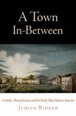 Judith Ridner, A Town In-Between: Carlisle, Pennsylvania, and the Early Mid-Atlantic Interior (2010)